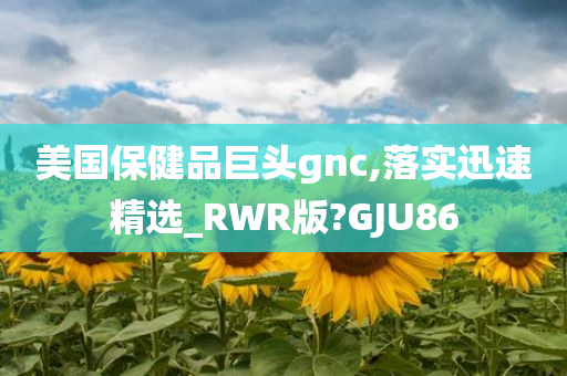 美国保健品巨头gnc,落实迅速精选_RWR版?GJU86