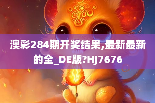 澳彩284期开奖结果,最新最新的全_DE版?HJ7676