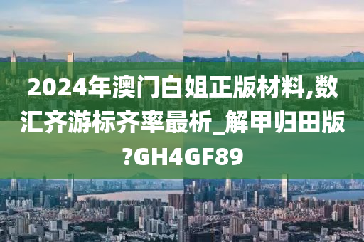 2024年澳门白姐正版材料,数汇齐游标齐率最析_解甲归田版?GH4GF89