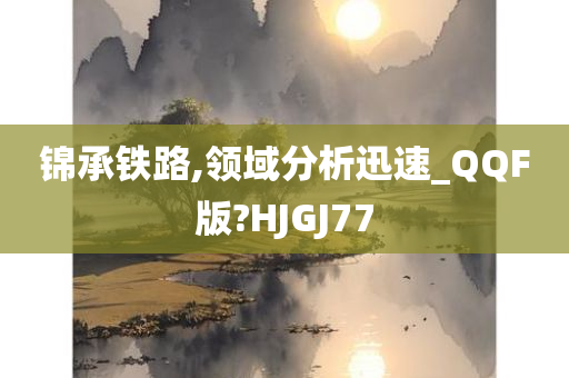 锦承铁路,领域分析迅速_QQF版?HJGJ77