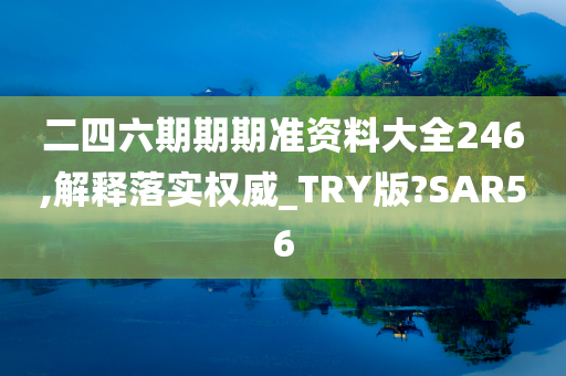 二四六期期期准资料大全246,解释落实权威_TRY版?SAR56