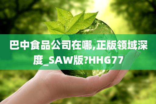 巴中食品公司在哪,正版领域深度_SAW版?HHG77