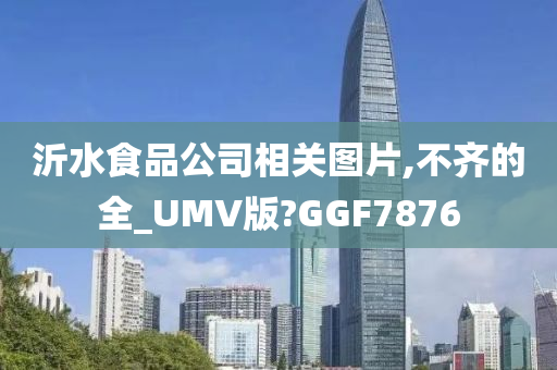 沂水食品公司相关图片,不齐的全_UMV版?GGF7876