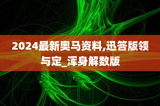 2024最新奥马资料,迅答版领与定_浑身解数版