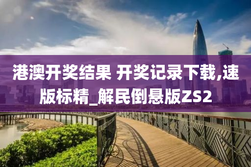 港澳开奖结果 开奖记录下载,速版标精_解民倒悬版ZS2