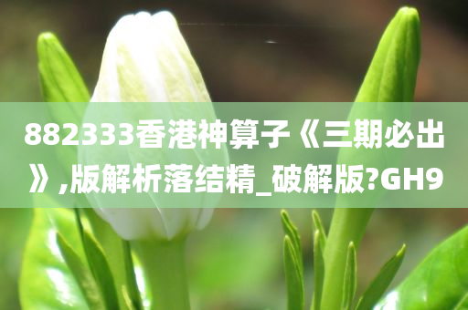 882333香港神算子《三期必出》,版解析落结精_破解版?GH9