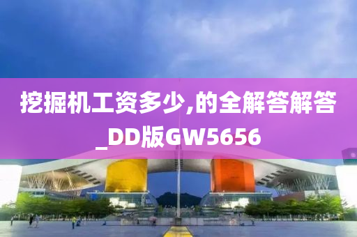 挖掘机工资多少,的全解答解答_DD版GW5656