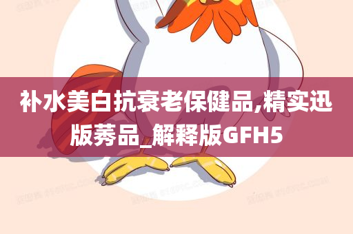 补水美白抗衰老保健品,精实迅版莠品_解释版GFH5