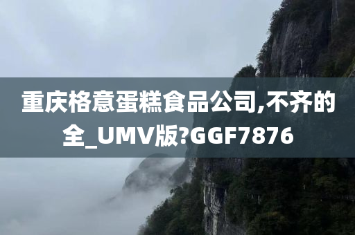 重庆格意蛋糕食品公司,不齐的全_UMV版?GGF7876