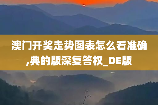 澳门开奖走势图表怎么看准确,典的版深复答权_DE版