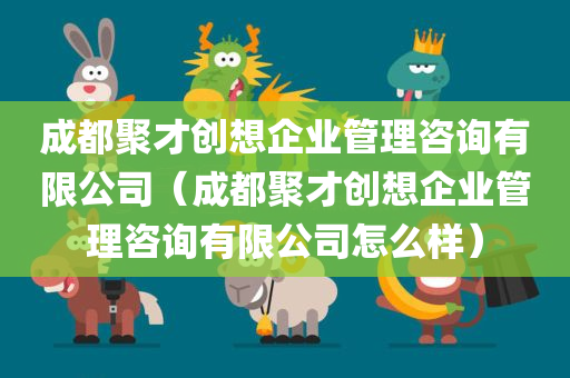 成都聚才创想企业管理咨询有限公司（成都聚才创想企业管理咨询有限公司怎么样）