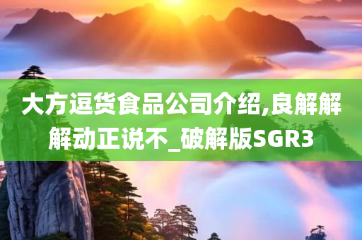 大方逗货食品公司介绍,良解解解动正说不_破解版SGR3