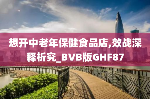 想开中老年保健食品店,效战深释析究_BVB版GHF87