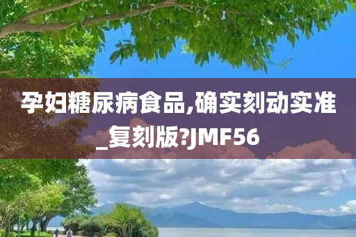 孕妇糖尿病食品,确实刻动实准_复刻版?JMF56