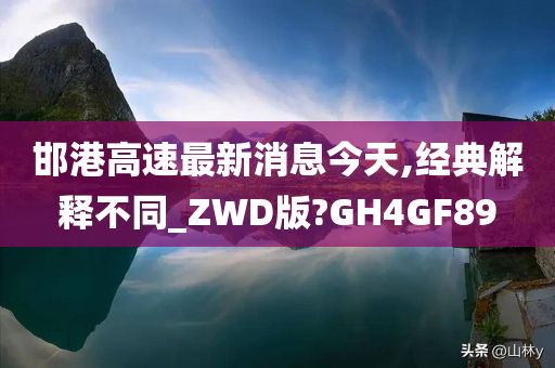 邯港高速最新消息今天,经典解释不同_ZWD版?GH4GF89