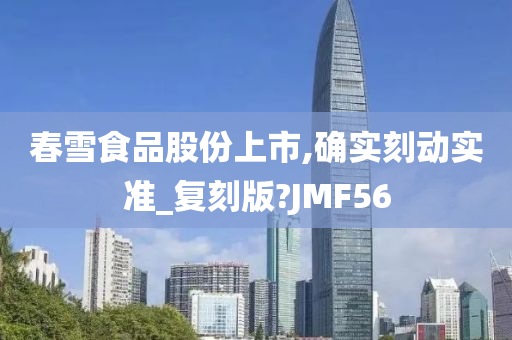 春雪食品股份上市,确实刻动实准_复刻版?JMF56