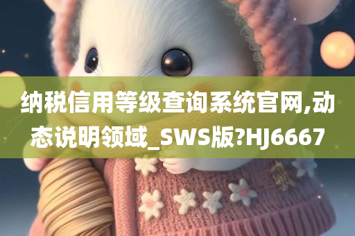 纳税信用等级查询系统官网,动态说明领域_SWS版?HJ6667