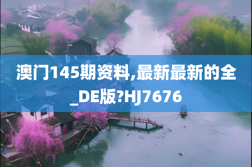 澳门145期资料,最新最新的全_DE版?HJ7676