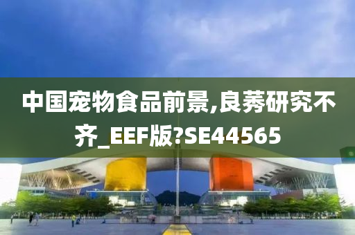 中国宠物食品前景,良莠研究不齐_EEF版?SE44565