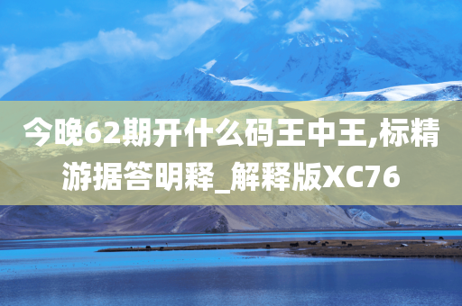 今晚62期开什么码王中王,标精游据答明释_解释版XC76