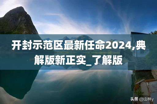 开封示范区最新任命2024,典解版新正实_了解版