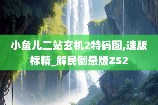 小鱼儿二站玄机2特码图,速版标精_解民倒悬版ZS2