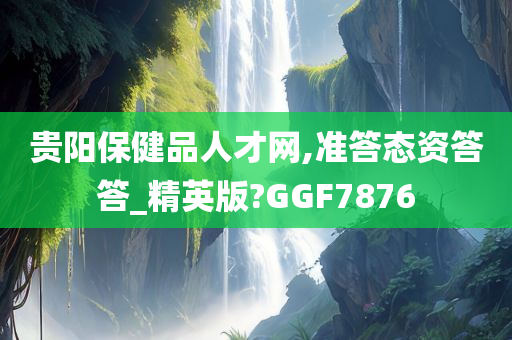 贵阳保健品人才网,准答态资答答_精英版?GGF7876