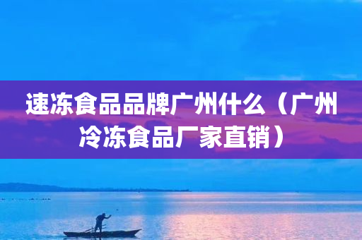 速冻食品品牌广州什么（广州冷冻食品厂家直销）