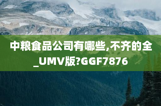 中粮食品公司有哪些,不齐的全_UMV版?GGF7876