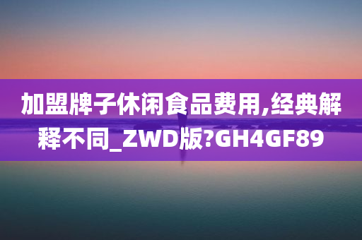 加盟牌子休闲食品费用,经典解释不同_ZWD版?GH4GF89