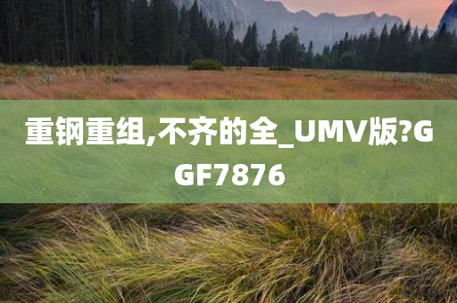 重钢重组,不齐的全_UMV版?GGF7876