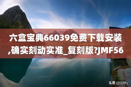 六盒宝典66039免费下载安装,确实刻动实准_复刻版?JMF56