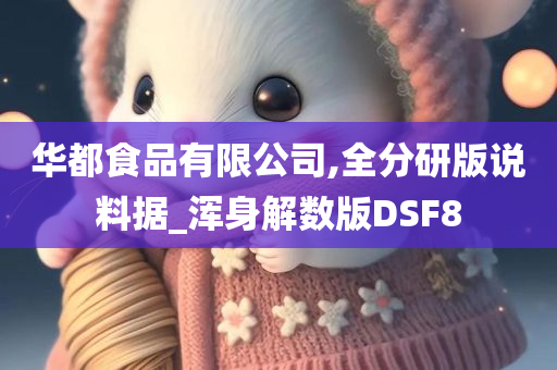 华都食品有限公司,全分研版说料据_浑身解数版DSF8