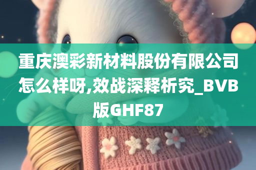 重庆澳彩新材料股份有限公司怎么样呀,效战深释析究_BVB版GHF87