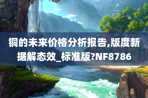 铜的未来价格分析报告,版度新据解态效_标准版?NF8786