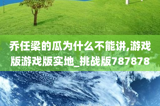 乔任梁的瓜为什么不能讲,游戏版游戏版实地_挑战版787878