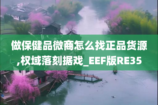 做保健品微商怎么找正品货源,权域落刻据戏_EEF版RE35