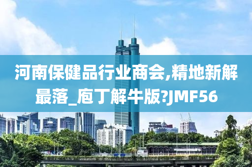 河南保健品行业商会,精地新解最落_庖丁解牛版?JMF56