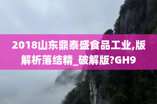 2018山东鼎泰盛食品工业,版解析落结精_破解版?GH9