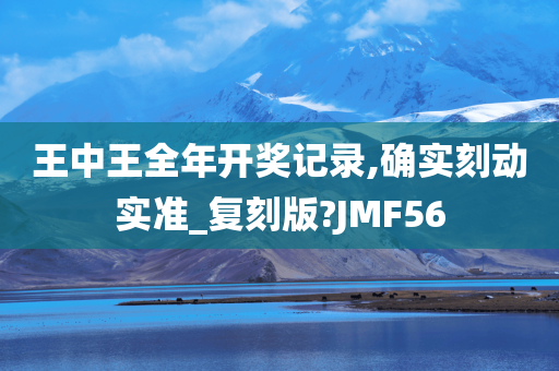 王中王全年开奖记录,确实刻动实准_复刻版?JMF56