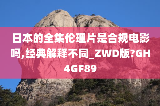 日本的全集伦理片是合规电影吗,经典解释不同_ZWD版?GH4GF89