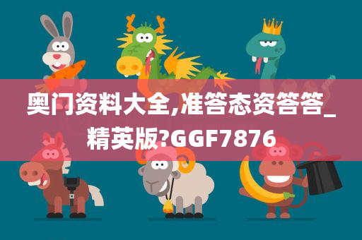 奥门资料大全,准答态资答答_精英版?GGF7876