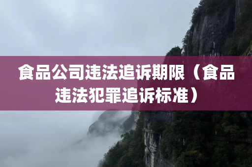 食品公司违法追诉期限（食品违法犯罪追诉标准）