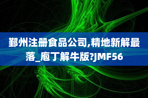 鄞州注册食品公司,精地新解最落_庖丁解牛版?JMF56