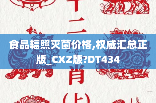 食品辐照灭菌价格,权威汇总正版_CXZ版?DT434