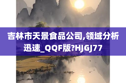 吉林市天景食品公司,领域分析迅速_QQF版?HJGJ77