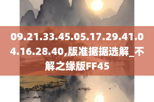 09.21.33.45.05.17.29.41.04.16.28.40,版准据据选解_不解之缘版FF45