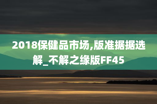 2018保健品市场,版准据据选解_不解之缘版FF45