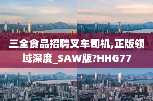 三全食品招聘叉车司机,正版领域深度_SAW版?HHG77