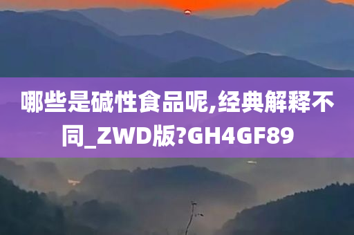 哪些是碱性食品呢,经典解释不同_ZWD版?GH4GF89